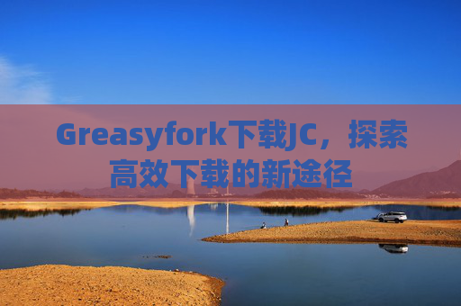 Greasyfork下载JC，探索高效下载的新途径